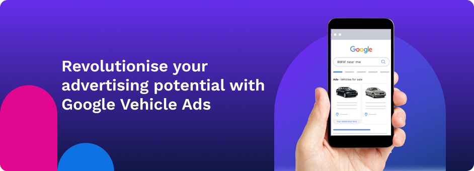 Maximise your potential and revolutionise your marketing with Google Vehicle Ads